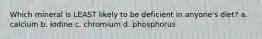 Which mineral is LEAST likely to be deficient in anyone's diet? a. calcium b. iodine c. chromium d. phosphorus