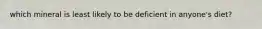 which mineral is least likely to be deficient in anyone's diet?