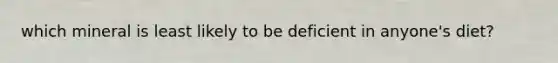which mineral is least likely to be deficient in anyone's diet?