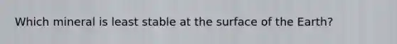 Which mineral is least stable at the surface of the Earth?