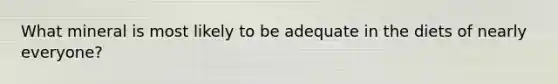 What mineral is most likely to be adequate in the diets of nearly everyone?
