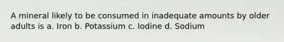 A mineral likely to be consumed in inadequate amounts by older adults is a. Iron b. Potassium c. Iodine d. Sodium