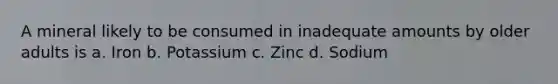 A mineral likely to be consumed in inadequate amounts by older adults is a. Iron b. Potassium c. Zinc d. Sodium