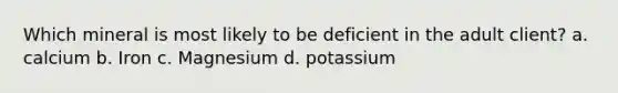 Which mineral is most likely to be deficient in the adult client? a. calcium b. Iron c. Magnesium d. potassium