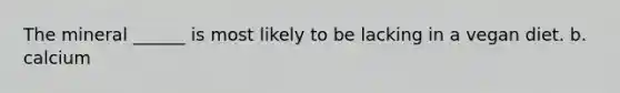 The mineral ______ is most likely to be lacking in a vegan diet. b. calcium
