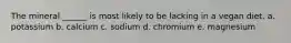 The mineral ______ is most likely to be lacking in a vegan diet. a. potassium b. calcium c. sodium d. chromium e. magnesium