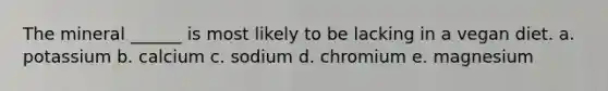The mineral ______ is most likely to be lacking in a vegan diet. a. potassium b. calcium c. sodium d. chromium e. magnesium