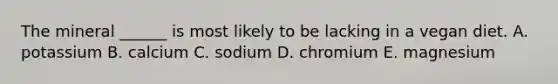 The mineral ______ is most likely to be lacking in a vegan diet. A. potassium B. calcium C. sodium D. chromium E. magnesium