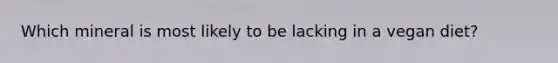Which mineral is most likely to be lacking in a vegan diet?