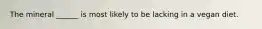 The mineral ______ is most likely to be lacking in a vegan diet.