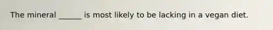 The mineral ______ is most likely to be lacking in a vegan diet.
