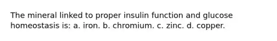 The mineral linked to proper insulin function and glucose homeostasis is: a. iron. b. chromium. c. zinc. d. copper.