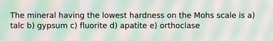 The mineral having the lowest hardness on the Mohs scale is a) talc b) gypsum c) fluorite d) apatite e) orthoclase