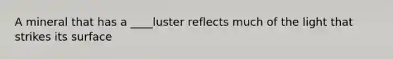 A mineral that has a ____luster reflects much of the light that strikes its surface