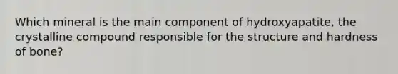 Which mineral is the main component of hydroxyapatite, the crystalline compound responsible for the structure and hardness of bone?