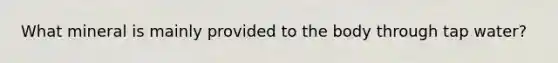 What mineral is mainly provided to the body through tap water?