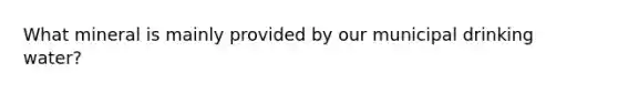 What mineral is mainly provided by our municipal drinking water?