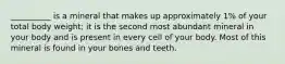 __________ is a mineral that makes up approximately 1% of your total body weight; it is the second most abundant mineral in your body and is present in every cell of your body. Most of this mineral is found in your bones and teeth.