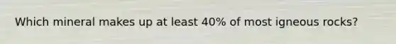 Which mineral makes up at least 40% of most igneous rocks?