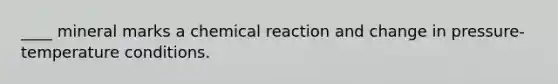 ____ mineral marks a chemical reaction and change in pressure-temperature conditions.