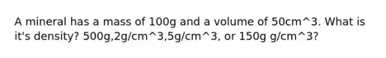 A mineral has a mass of 100g and a volume of 50cm^3. What is it's density? 500g,2g/cm^3,5g/cm^3, or 150g g/cm^3?