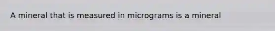 A mineral that is measured in micrograms is a mineral