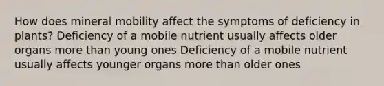 How does mineral mobility affect the symptoms of deficiency in plants? Deficiency of a mobile nutrient usually affects older organs more than young ones Deficiency of a mobile nutrient usually affects younger organs more than older ones