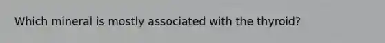Which mineral is mostly associated with the thyroid?