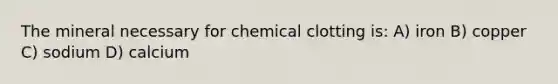 The mineral necessary for chemical clotting is: A) iron B) copper C) sodium D) calcium