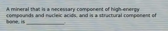 A mineral that is a necessary component of high-energy compounds and nucleic acids, and is a structural component of bone, is ________________.