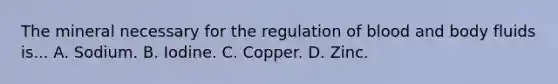 The mineral necessary for the regulation of blood and body fluids is... A. Sodium. B. Iodine. C. Copper. D. Zinc.