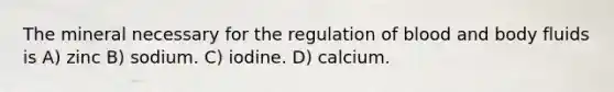 The mineral necessary for the regulation of blood and body fluids is A) zinc B) sodium. C) iodine. D) calcium.