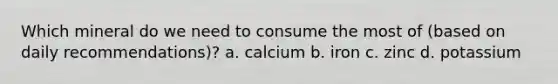 Which mineral do we need to consume the most of (based on daily recommendations)? a. calcium b. iron c. zinc d. potassium