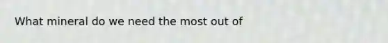 What mineral do we need the most out of