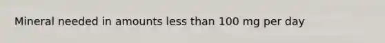 Mineral needed in amounts less than 100 mg per day