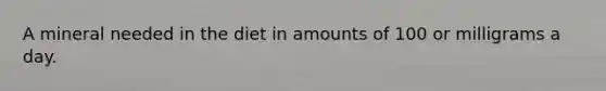 A mineral needed in the diet in amounts of 100 or milligrams a day.