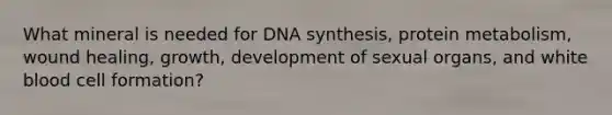 What mineral is needed for DNA synthesis, protein metabolism, wound healing, growth, development of sexual organs, and white blood cell formation?