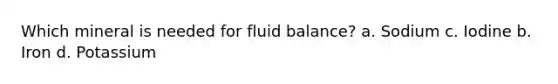 Which mineral is needed for fluid balance? a. Sodium c. Iodine b. Iron d. Potassium