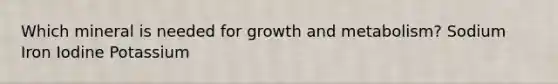 Which mineral is needed for growth and metabolism? Sodium Iron Iodine Potassium