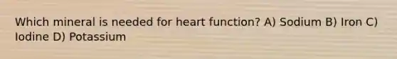 Which mineral is needed for heart function? A) Sodium B) Iron C) Iodine D) Potassium