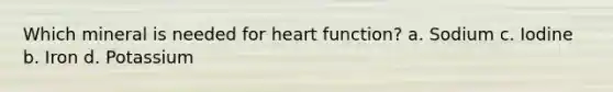 Which mineral is needed for heart function? a. Sodium c. Iodine b. Iron d. Potassium