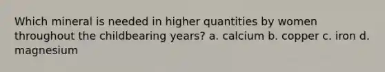 Which mineral is needed in higher quantities by women throughout the childbearing years? a. calcium b. copper c. iron d. magnesium