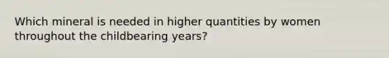 Which mineral is needed in higher quantities by women throughout the childbearing years?