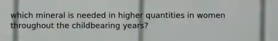 which mineral is needed in higher quantities in women throughout the childbearing years?