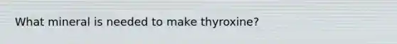 What mineral is needed to make thyroxine?