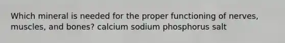 Which mineral is needed for the proper functioning of nerves, muscles, and bones? calcium sodium phosphorus salt