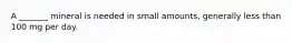 A _______ mineral is needed in small amounts, generally less than 100 mg per day.