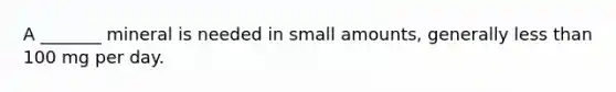 A _______ mineral is needed in small amounts, generally less than 100 mg per day.