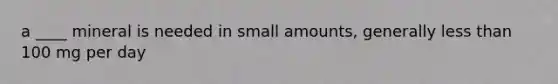 a ____ mineral is needed in small amounts, generally <a href='https://www.questionai.com/knowledge/k7BtlYpAMX-less-than' class='anchor-knowledge'>less than</a> 100 mg per day