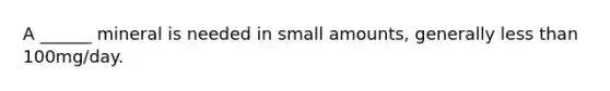 A ______ mineral is needed in small amounts, generally less than 100mg/day.